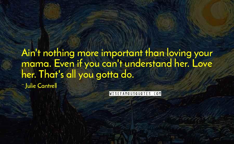 Julie Cantrell Quotes: Ain't nothing more important than loving your mama. Even if you can't understand her. Love her. That's all you gotta do.