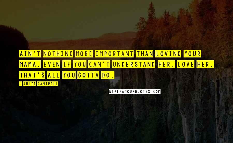 Julie Cantrell Quotes: Ain't nothing more important than loving your mama. Even if you can't understand her. Love her. That's all you gotta do.