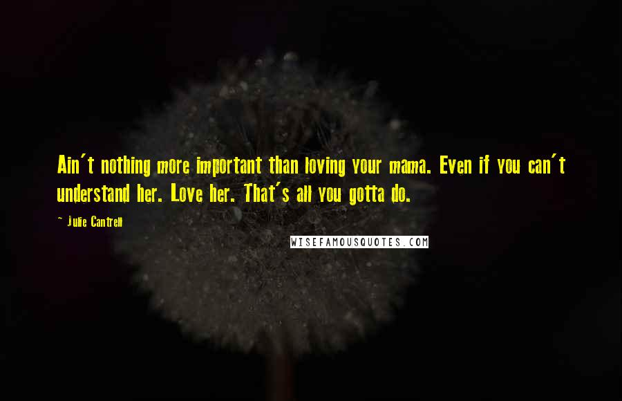 Julie Cantrell Quotes: Ain't nothing more important than loving your mama. Even if you can't understand her. Love her. That's all you gotta do.