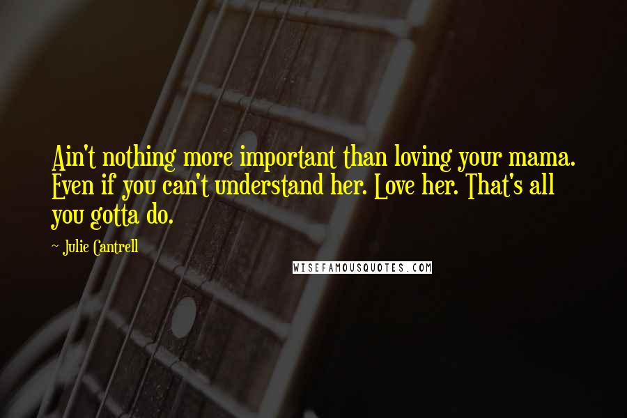 Julie Cantrell Quotes: Ain't nothing more important than loving your mama. Even if you can't understand her. Love her. That's all you gotta do.