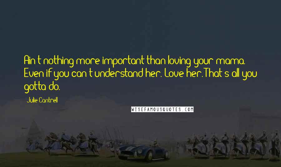 Julie Cantrell Quotes: Ain't nothing more important than loving your mama. Even if you can't understand her. Love her. That's all you gotta do.