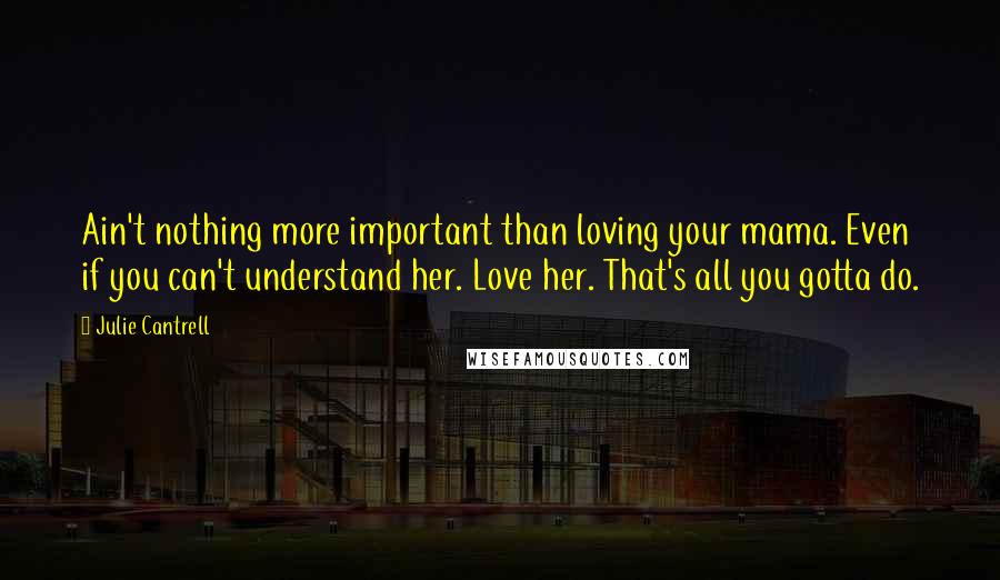 Julie Cantrell Quotes: Ain't nothing more important than loving your mama. Even if you can't understand her. Love her. That's all you gotta do.