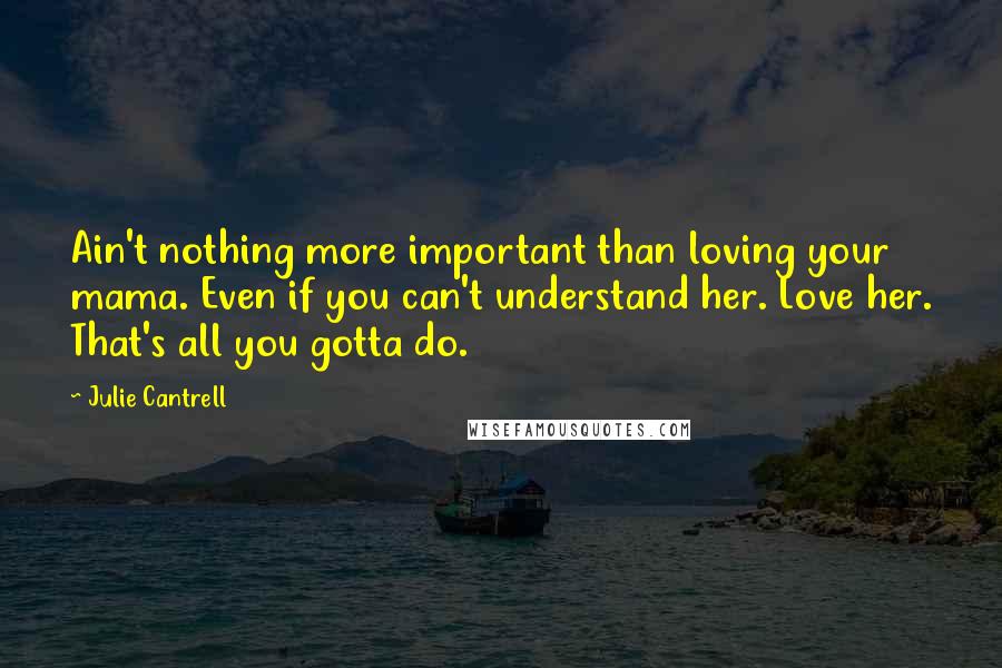 Julie Cantrell Quotes: Ain't nothing more important than loving your mama. Even if you can't understand her. Love her. That's all you gotta do.