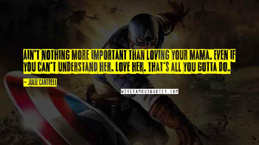 Julie Cantrell Quotes: Ain't nothing more important than loving your mama. Even if you can't understand her. Love her. That's all you gotta do.