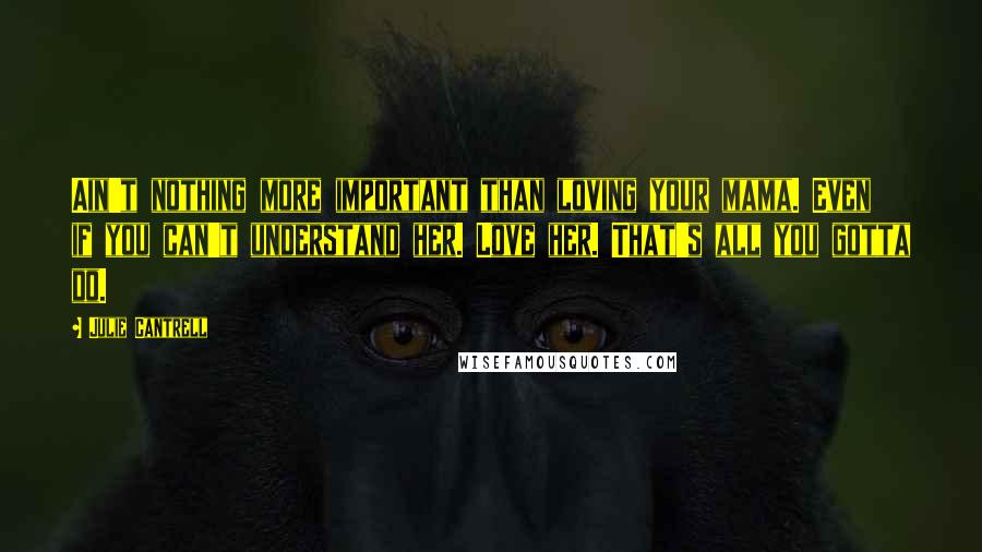 Julie Cantrell Quotes: Ain't nothing more important than loving your mama. Even if you can't understand her. Love her. That's all you gotta do.