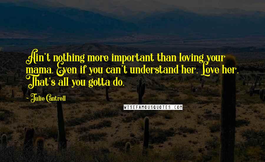 Julie Cantrell Quotes: Ain't nothing more important than loving your mama. Even if you can't understand her. Love her. That's all you gotta do.