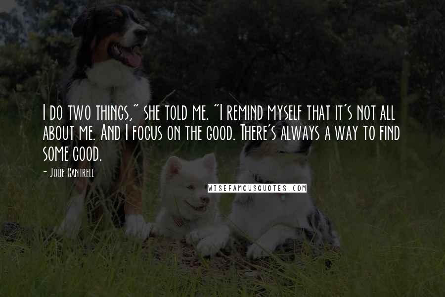 Julie Cantrell Quotes: I do two things," she told me. "I remind myself that it's not all about me. And I focus on the good. There's always a way to find some good.