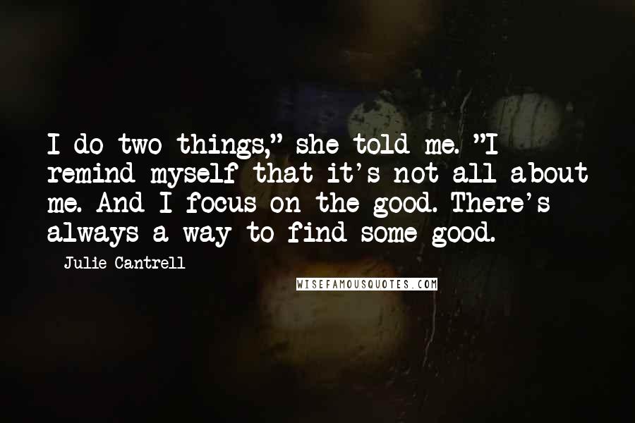 Julie Cantrell Quotes: I do two things," she told me. "I remind myself that it's not all about me. And I focus on the good. There's always a way to find some good.