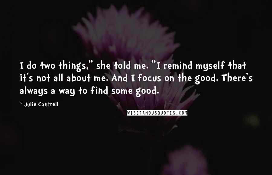 Julie Cantrell Quotes: I do two things," she told me. "I remind myself that it's not all about me. And I focus on the good. There's always a way to find some good.