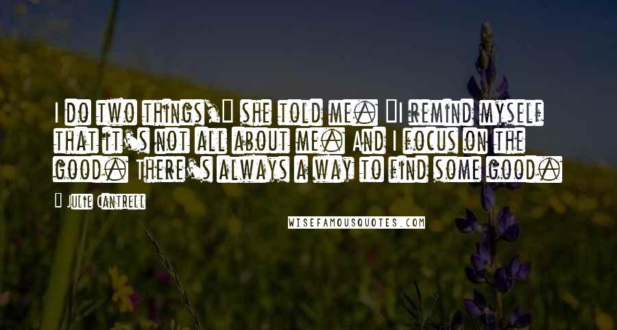 Julie Cantrell Quotes: I do two things," she told me. "I remind myself that it's not all about me. And I focus on the good. There's always a way to find some good.