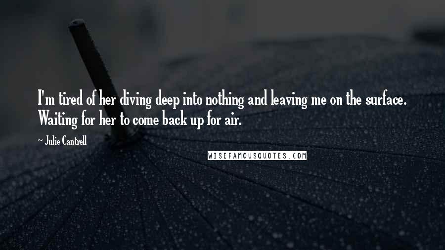 Julie Cantrell Quotes: I'm tired of her diving deep into nothing and leaving me on the surface. Waiting for her to come back up for air.