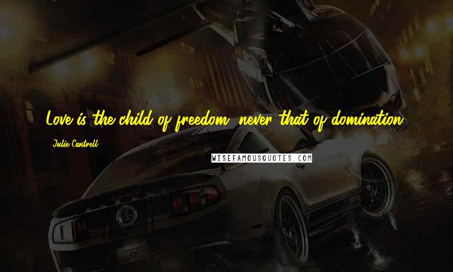 Julie Cantrell Quotes: Love is the child of freedom, never that of domination.