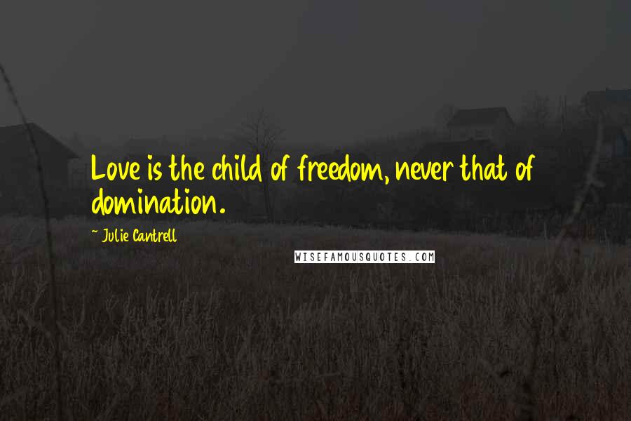 Julie Cantrell Quotes: Love is the child of freedom, never that of domination.