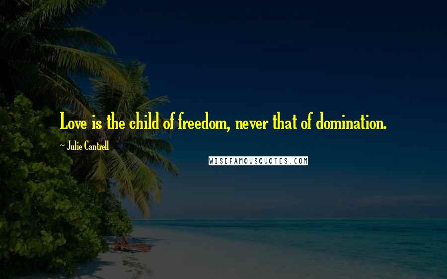 Julie Cantrell Quotes: Love is the child of freedom, never that of domination.