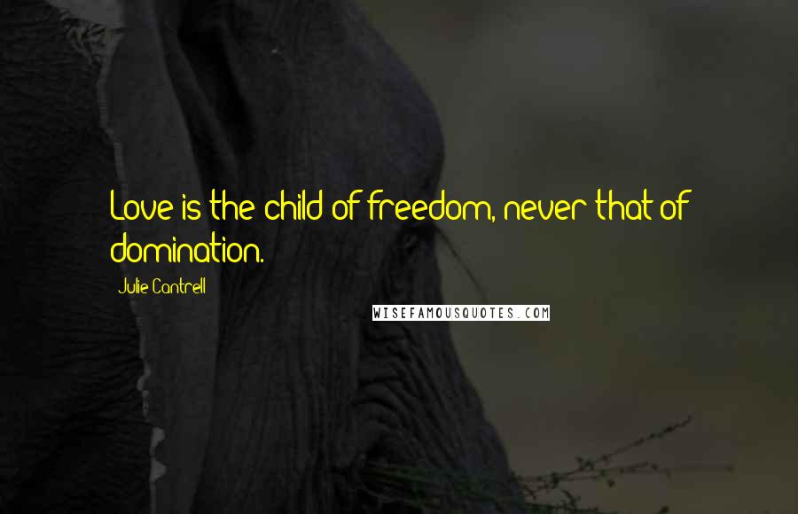 Julie Cantrell Quotes: Love is the child of freedom, never that of domination.