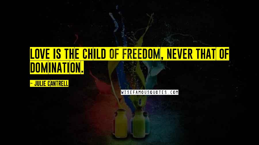 Julie Cantrell Quotes: Love is the child of freedom, never that of domination.