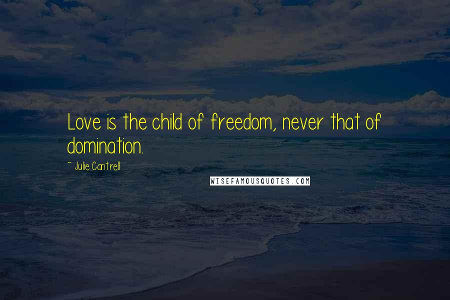 Julie Cantrell Quotes: Love is the child of freedom, never that of domination.