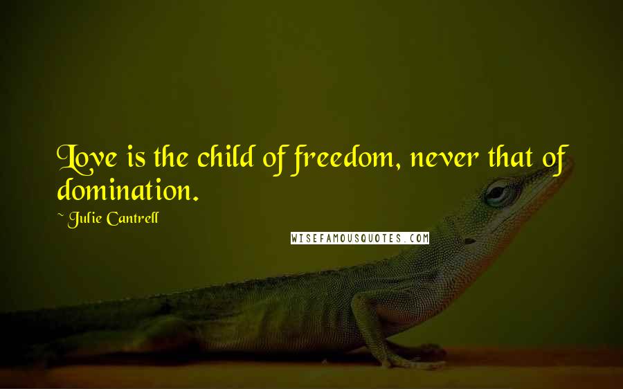 Julie Cantrell Quotes: Love is the child of freedom, never that of domination.