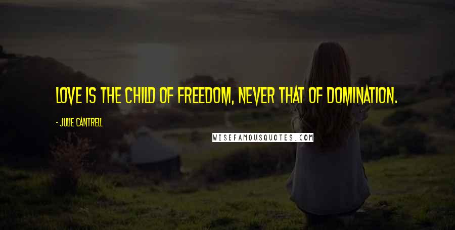 Julie Cantrell Quotes: Love is the child of freedom, never that of domination.