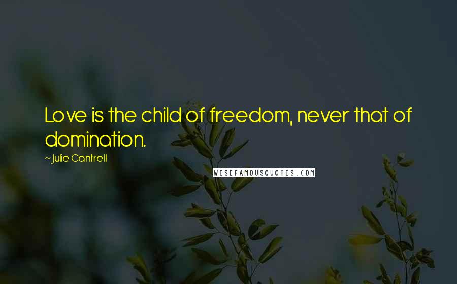 Julie Cantrell Quotes: Love is the child of freedom, never that of domination.