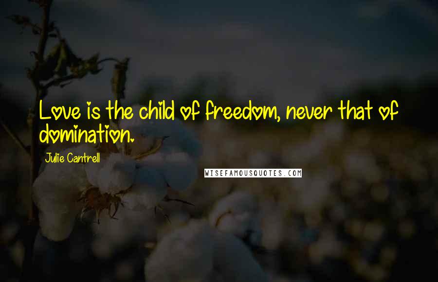 Julie Cantrell Quotes: Love is the child of freedom, never that of domination.