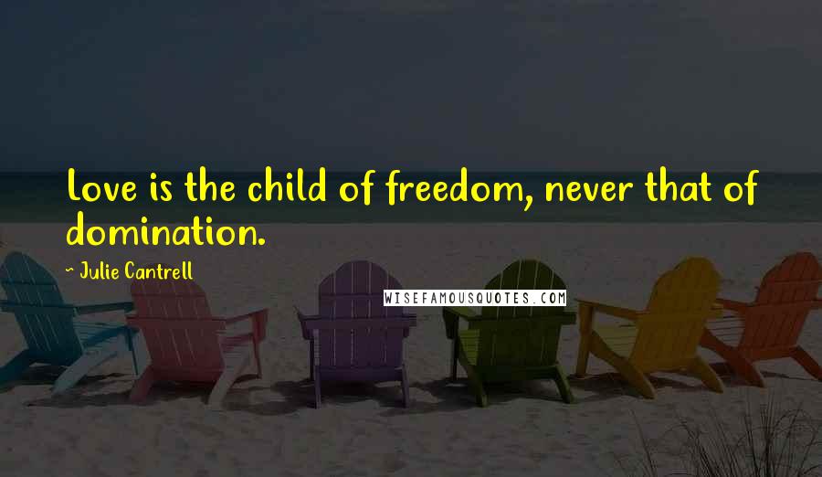 Julie Cantrell Quotes: Love is the child of freedom, never that of domination.