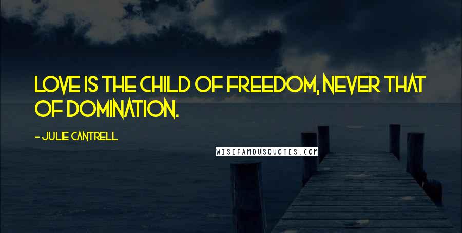 Julie Cantrell Quotes: Love is the child of freedom, never that of domination.
