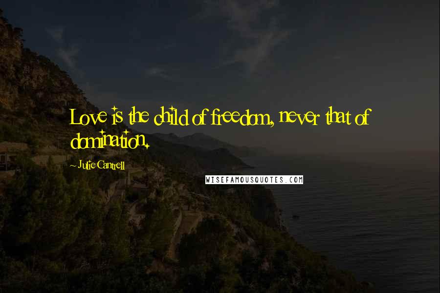 Julie Cantrell Quotes: Love is the child of freedom, never that of domination.