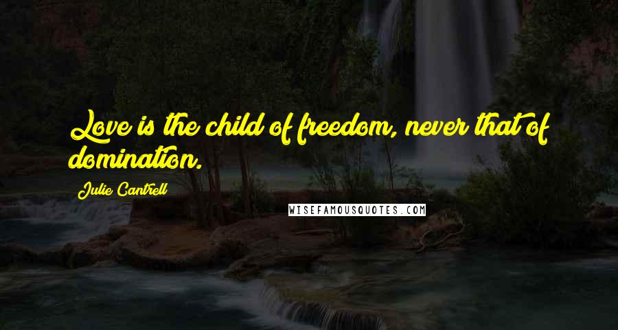 Julie Cantrell Quotes: Love is the child of freedom, never that of domination.