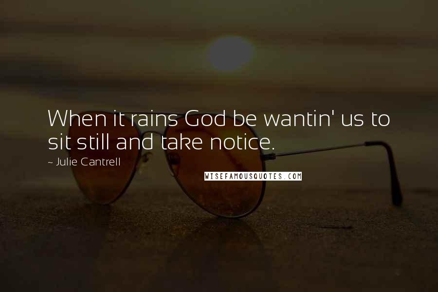 Julie Cantrell Quotes: When it rains God be wantin' us to sit still and take notice.