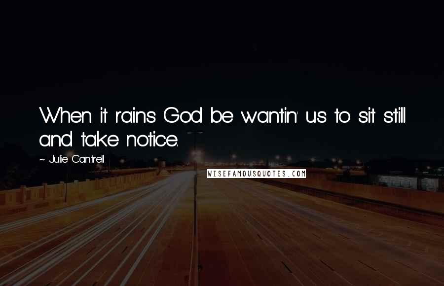 Julie Cantrell Quotes: When it rains God be wantin' us to sit still and take notice.