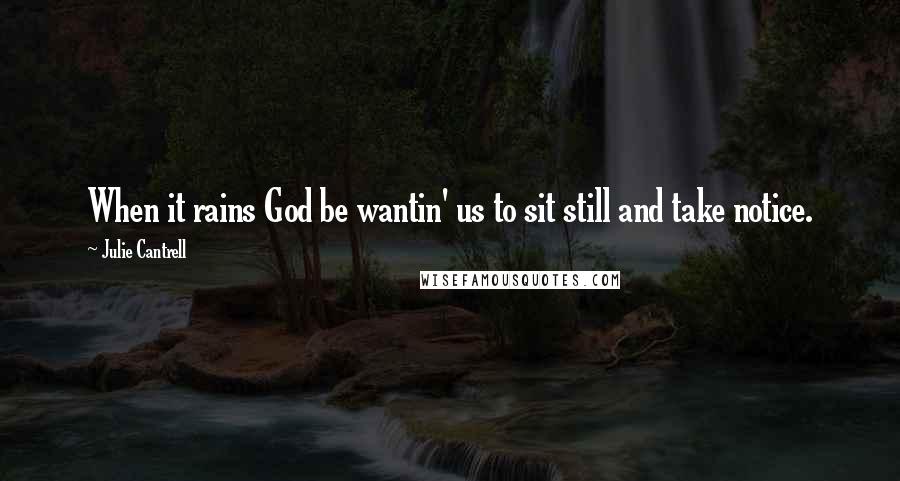 Julie Cantrell Quotes: When it rains God be wantin' us to sit still and take notice.