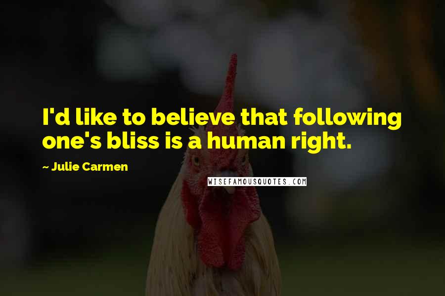 Julie Carmen Quotes: I'd like to believe that following one's bliss is a human right.