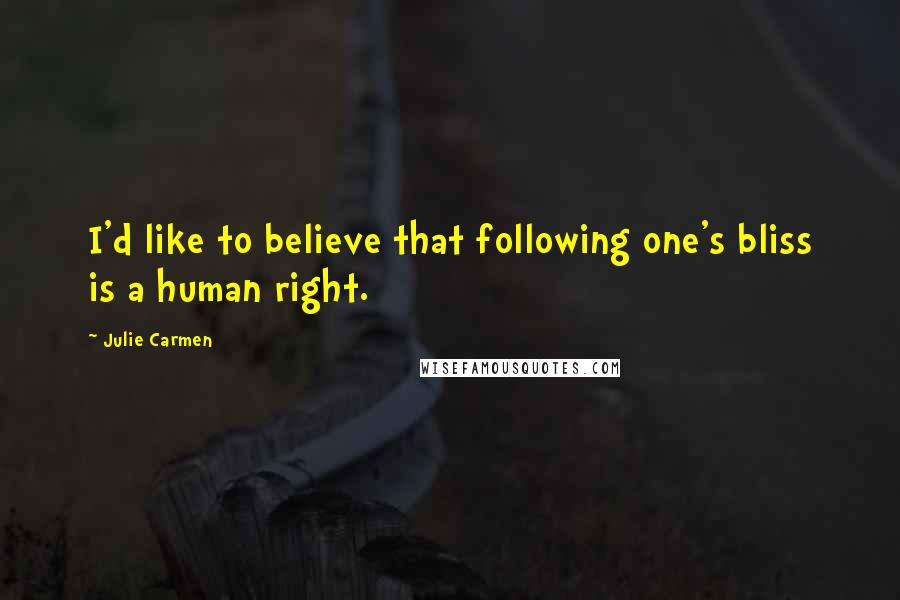 Julie Carmen Quotes: I'd like to believe that following one's bliss is a human right.