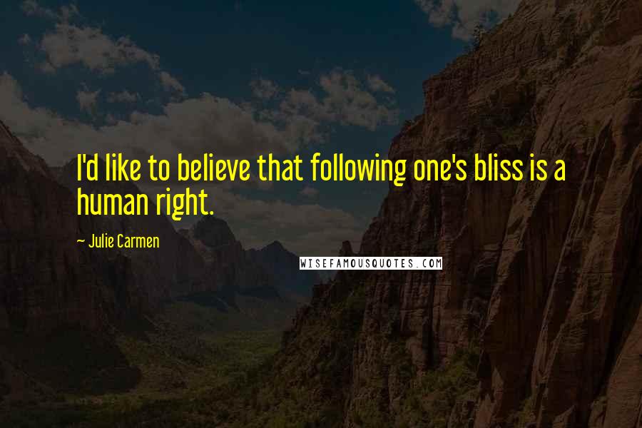 Julie Carmen Quotes: I'd like to believe that following one's bliss is a human right.