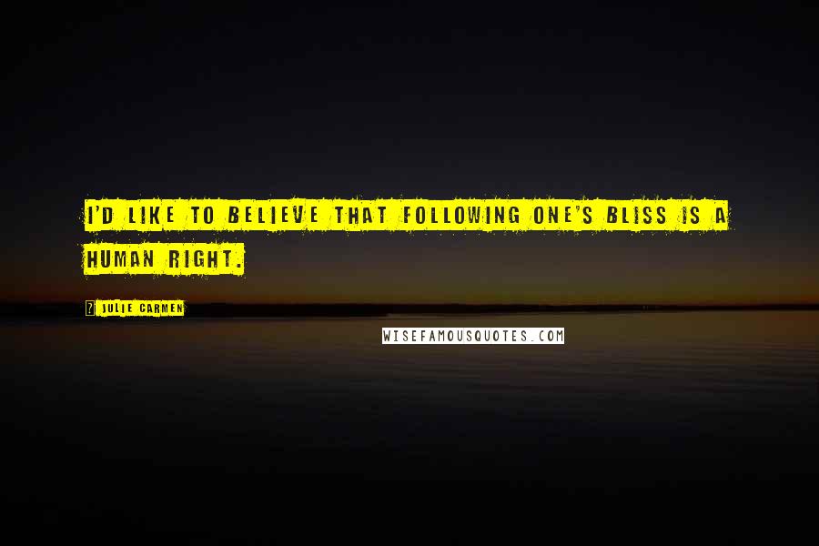 Julie Carmen Quotes: I'd like to believe that following one's bliss is a human right.