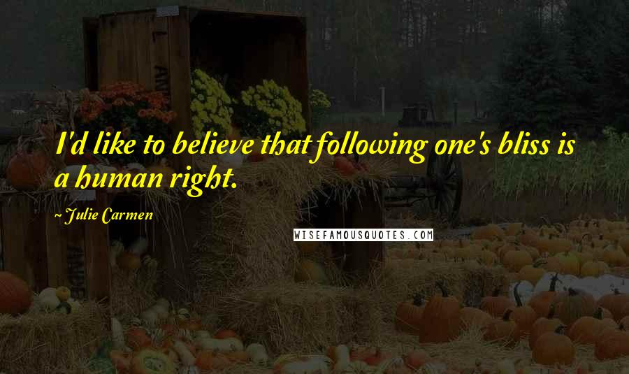 Julie Carmen Quotes: I'd like to believe that following one's bliss is a human right.
