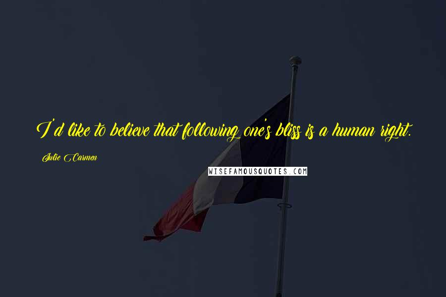 Julie Carmen Quotes: I'd like to believe that following one's bliss is a human right.