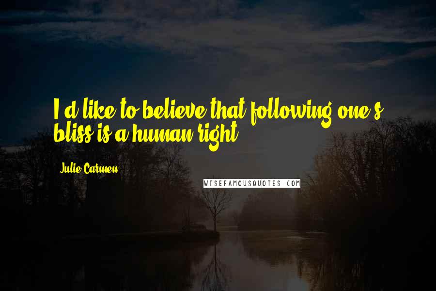 Julie Carmen Quotes: I'd like to believe that following one's bliss is a human right.