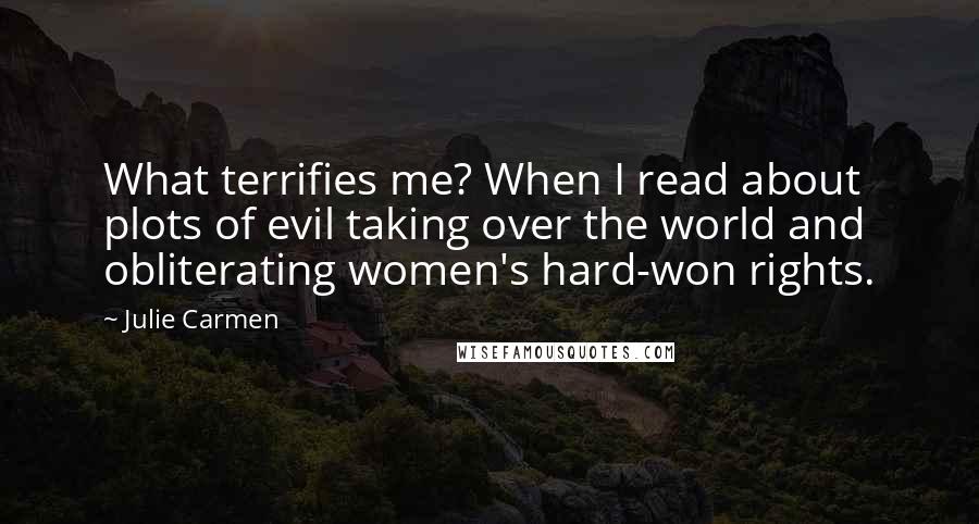 Julie Carmen Quotes: What terrifies me? When I read about plots of evil taking over the world and obliterating women's hard-won rights.