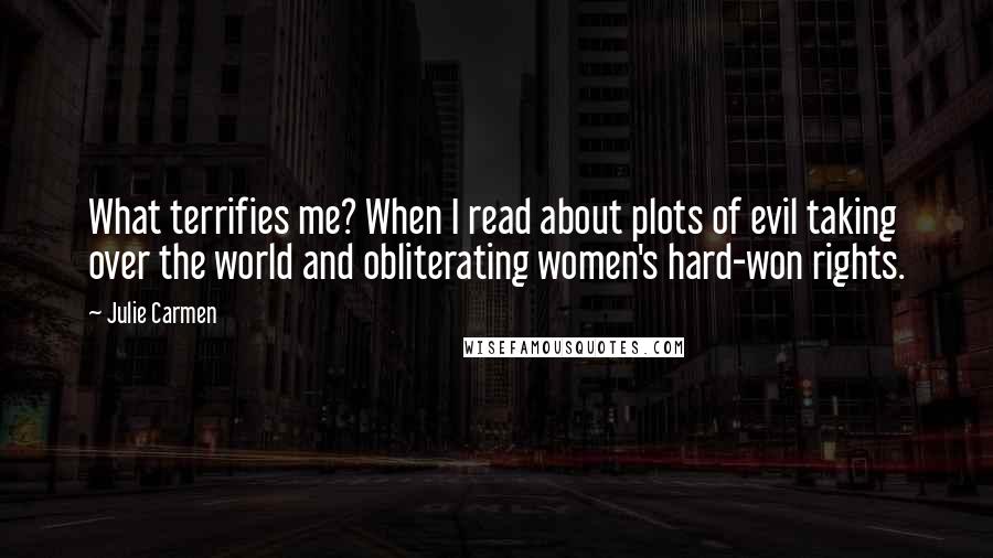 Julie Carmen Quotes: What terrifies me? When I read about plots of evil taking over the world and obliterating women's hard-won rights.