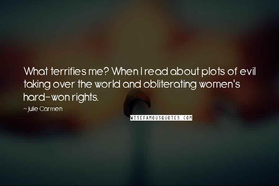 Julie Carmen Quotes: What terrifies me? When I read about plots of evil taking over the world and obliterating women's hard-won rights.