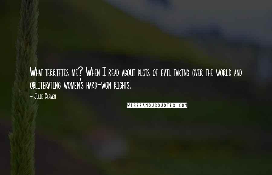 Julie Carmen Quotes: What terrifies me? When I read about plots of evil taking over the world and obliterating women's hard-won rights.