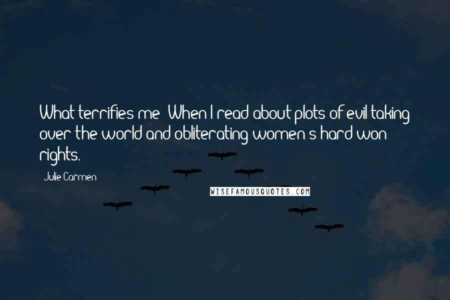 Julie Carmen Quotes: What terrifies me? When I read about plots of evil taking over the world and obliterating women's hard-won rights.