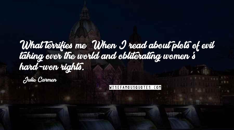 Julie Carmen Quotes: What terrifies me? When I read about plots of evil taking over the world and obliterating women's hard-won rights.