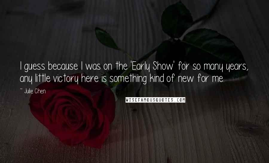 Julie Chen Quotes: I guess because I was on the 'Early Show' for so many years, any little victory here is something kind of new for me.