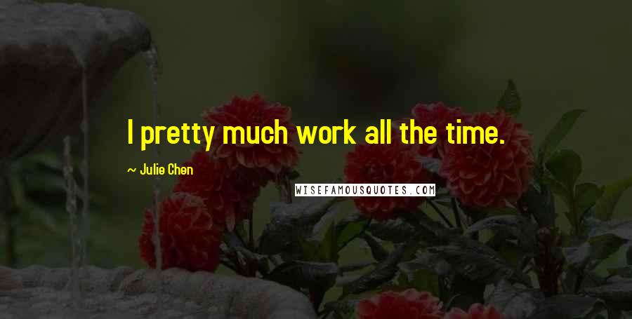 Julie Chen Quotes: I pretty much work all the time.
