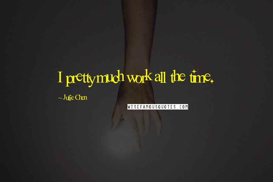 Julie Chen Quotes: I pretty much work all the time.