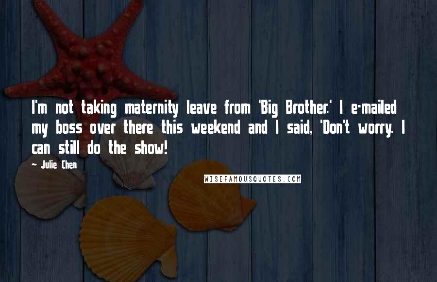 Julie Chen Quotes: I'm not taking maternity leave from 'Big Brother.' I e-mailed my boss over there this weekend and I said, 'Don't worry. I can still do the show!