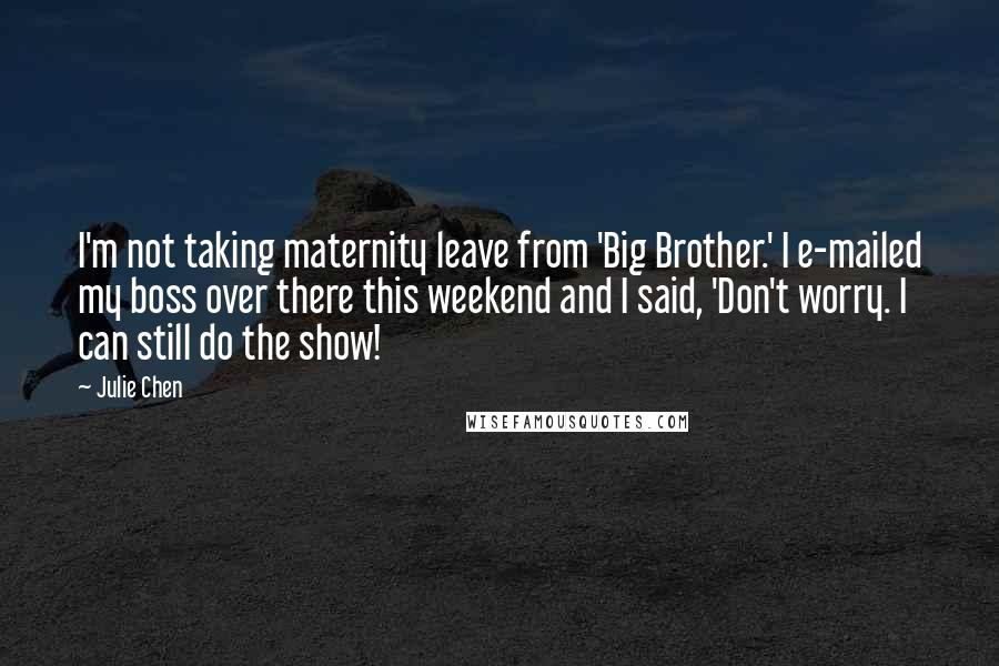 Julie Chen Quotes: I'm not taking maternity leave from 'Big Brother.' I e-mailed my boss over there this weekend and I said, 'Don't worry. I can still do the show!